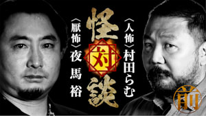 怪対談＜人怖＞村田らむ×＜厭怖＞夜馬裕（前編）