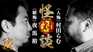 怪対談＜人怖＞村田らむ×＜厭怖＞夜馬裕（後編）