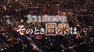 ３．１１原発事故　そのとき日米は