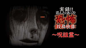 実録！！ほんとにあった恐怖の投稿映像～呪詛霊～