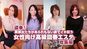 盗●！美熟女たちがあられもない姿でイキ狂う女性向け高級回春エステ総集編