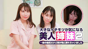 大きなイチモツが気になる美人姉妹（2）～妹の彼氏だけど姉が先に挿れちゃいました