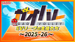 [バレーボール]ガオバレ！SVリーグの主役たち～2025-26～