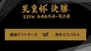 天皇杯　全日本サッカー選手権　第８０回　決勝　鹿島アントラーズ×清水エスパルス