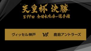 天皇杯　全日本サッカー選手権　第９９回　決勝　ヴィッセル神戸×鹿島アントラーズ