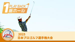 PLAYBACK1番ホール 2025日本プロゴルフ選手権大会 最終日