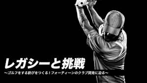 レガシーと挑戦～ゴルフをする歓びをつくる!フォーティーンのクラブ開発に迫る～