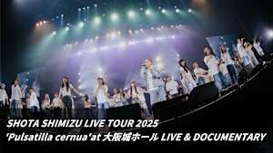 SHOTA SHIMIZU LIVE TOUR 2025 ’Pulsatilla cernua’ at 大阪城ホール LIVE ＆ DOCUMENTARY