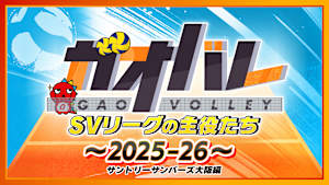 【見逃し】ガオバレ！SVリーグの主役たち～2025-26～ サントリーサンバーズ大阪編