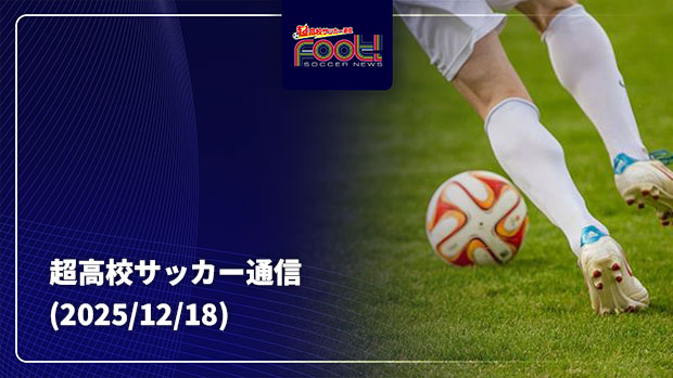 【配信】サッカーニュース Foot!超高校サッカー通信 (2025/12/18)