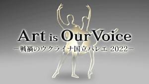 Ａｒｔ　ｉｓ　Ｏｕｒ　Ｖｏｉｃｅ　～戦禍のウクライナ国立バレエ２０２２～