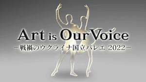 Ａｒｔ　ｉｓ　Ｏｕｒ　Ｖｏｉｃｅ　～戦禍のウクライナ国立バレエ２０２２～