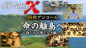 新プロジェクトＸ～挑戦者たち～　旧作アンコール　命の離島へ　母たちの果てなき戦い