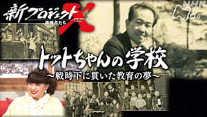 新プロジェクトＸ～挑戦者たち～　トットちゃんの学校　～戦時下に貫いた教育の夢～