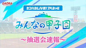 センバツLIVE! スペシャル みんなの甲子園 ～抽選会速報～