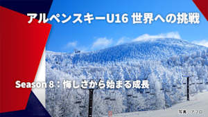 【配信】アルペンスキーU16 世界への挑戦 Season 8：悔しさから始まる成長
