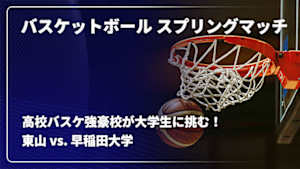 【配信】バスケットボール スプリングマッチ 2026 【高校バスケ強豪校が大学生に挑む！】 東山 vs. 早稲田大学