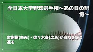 【配信】古謝樹(楽天)・佐々木泰(広島)が当時を振り返る 全日本大学野球選手権～あの日の記憶～