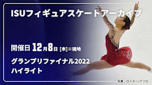 【配信】ハイライト グランプリファイナル2022 ISUフィギュアスケートアーカイブ