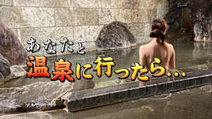 あなたと温泉に行ったら…　#25「なめかた温泉編 前篇」