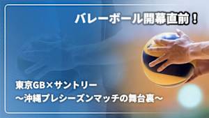 【配信】バレーボール 開幕直前！東京GB×サントリー　～沖縄プレシーズンマッチの舞台裏～