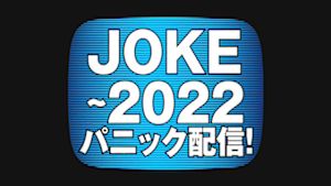 ＪＯＫＥ～２０２２パニック配信！