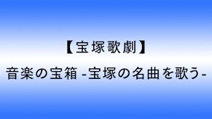 【宝塚歌劇】音楽の宝箱 -宝塚の名曲を歌う-